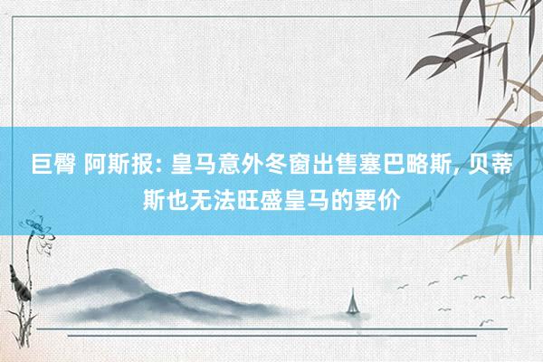 巨臀 阿斯报: 皇马意外冬窗出售塞巴略斯， 贝蒂斯也无法旺盛皇马的要价