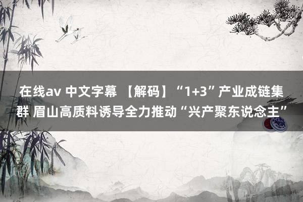 在线av 中文字幕 【解码】“1+3”产业成链集群 眉山高质料诱导全力推动“兴产聚东说念主”