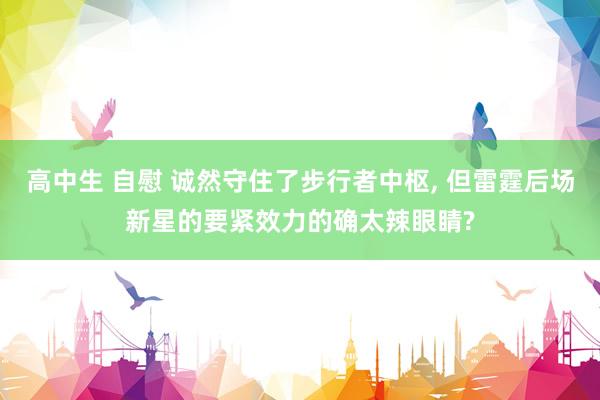 高中生 自慰 诚然守住了步行者中枢， 但雷霆后场新星的要紧效力的确太辣眼睛?