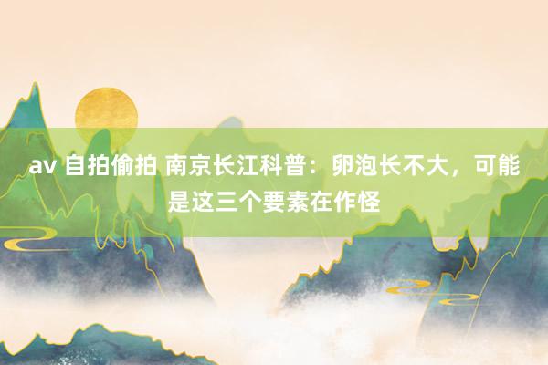 av 自拍偷拍 南京长江科普：卵泡长不大，可能是这三个要素在作怪