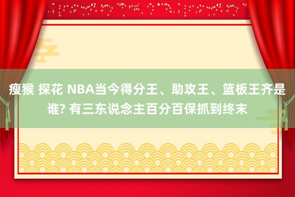 瘦猴 探花 NBA当今得分王、助攻王、篮板王齐是谁? 有三东说念主百分百保抓到终末