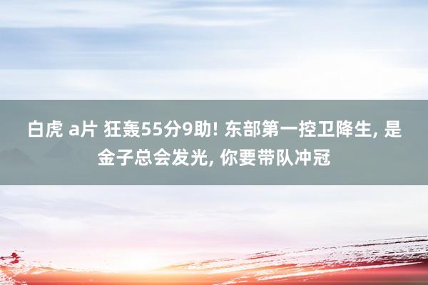 白虎 a片 狂轰55分9助! 东部第一控卫降生， 是金子总会发光， 你要带队冲冠