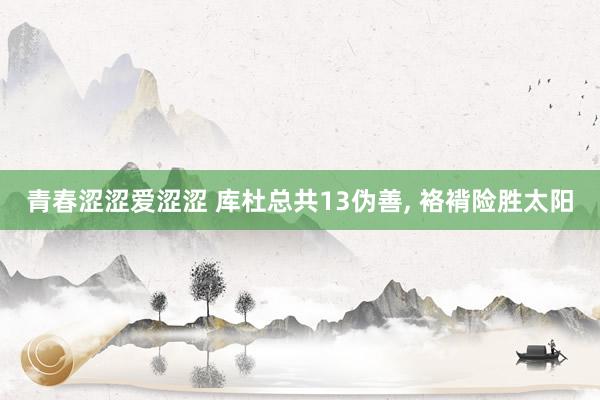 青春涩涩爱涩涩 库杜总共13伪善， 袼褙险胜太阳