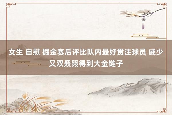 女生 自慰 掘金赛后评比队内最好贯注球员 威少又双叒叕得到大金链子