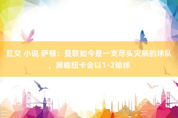 肛交 小说 萨顿：曼联如今是一支尽头灾祸的球队，濒临纽卡会以1-2输球