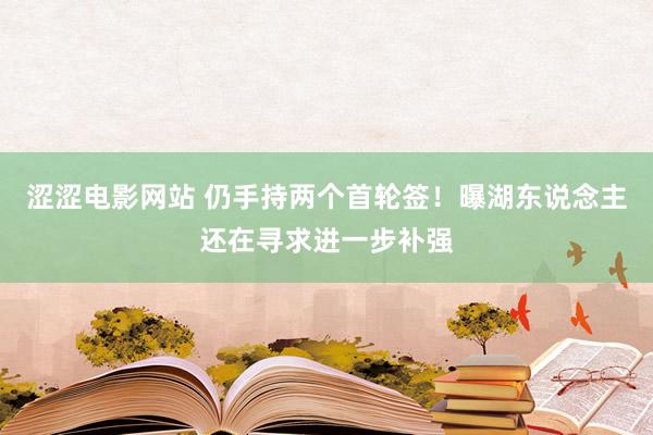 涩涩电影网站 仍手持两个首轮签！曝湖东说念主还在寻求进一步补强