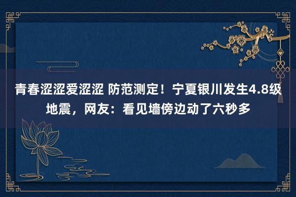 青春涩涩爱涩涩 防范测定！宁夏银川发生4.8级地震，网友：看见墙傍边动了六秒多