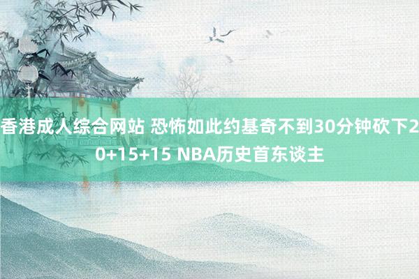 香港成人综合网站 恐怖如此约基奇不到30分钟砍下20+15+15 NBA历史首东谈主