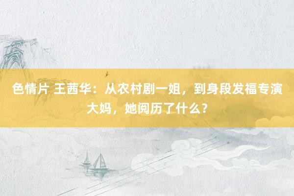 色情片 王茜华：从农村剧一姐，到身段发福专演大妈，她阅历了什么？