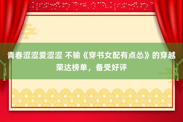 青春涩涩爱涩涩 不输《穿书女配有点怂》的穿越荣达榜单，备受好评