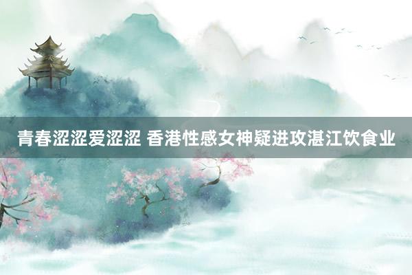青春涩涩爱涩涩 香港性感女神疑进攻湛江饮食业
