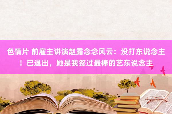 色情片 前雇主讲演赵露念念风云：没打东说念主！已退出，她是我签过最棒的艺东说念主