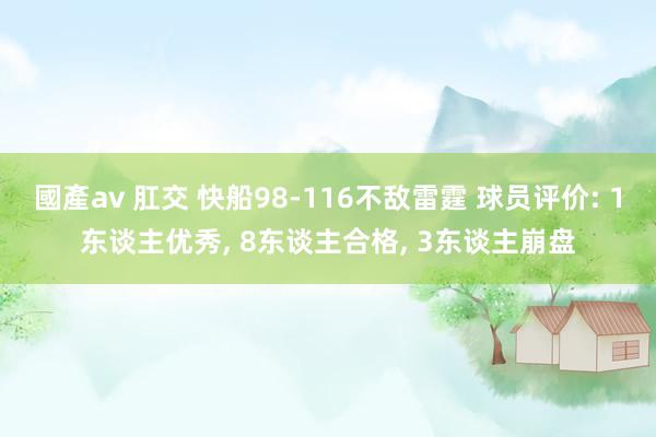 國產av 肛交 快船98-116不敌雷霆 球员评价: 1东谈主优秀， 8东谈主合格， 3东谈主崩盘