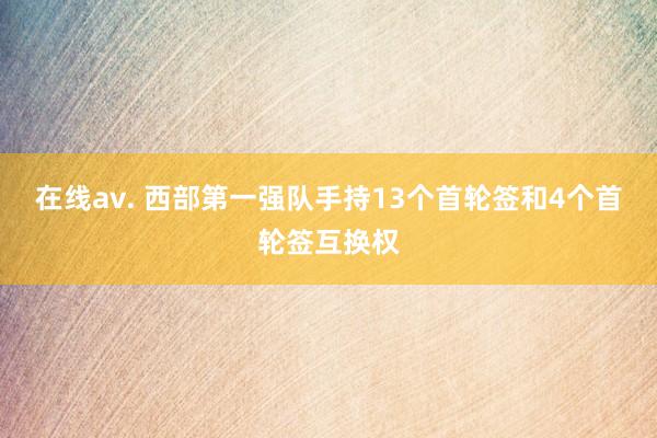 在线av. 西部第一强队手持13个首轮签和4个首轮签互换权