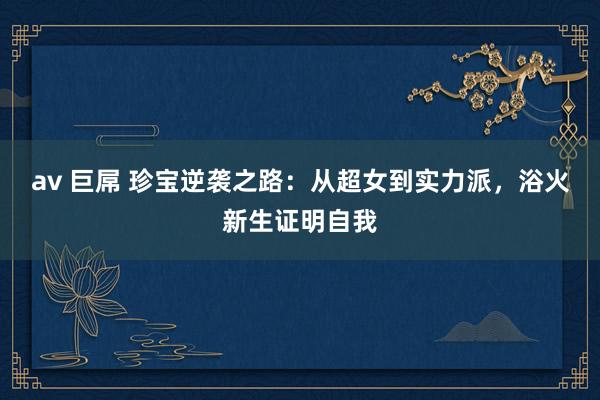 av 巨屌 珍宝逆袭之路：从超女到实力派，浴火新生证明自我