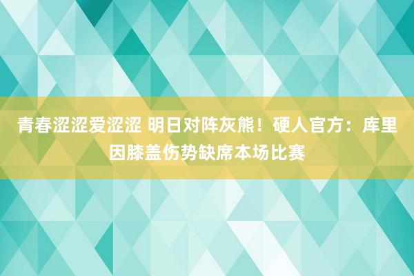 青春涩涩爱涩涩 明日对阵灰熊！硬人官方：库里因膝盖伤势缺席本场比赛
