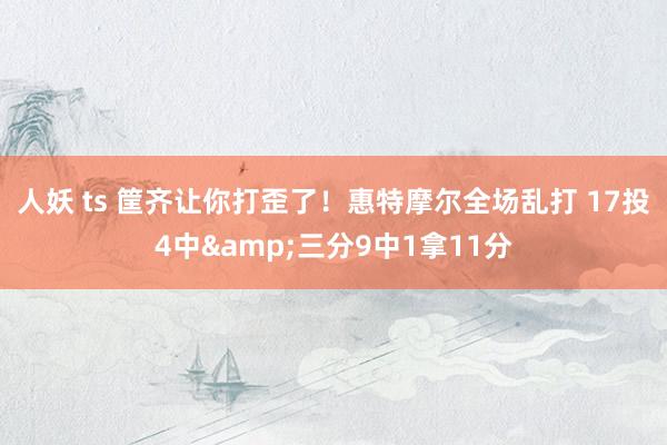 人妖 ts 筐齐让你打歪了！惠特摩尔全场乱打 17投4中&三分9中1拿11分