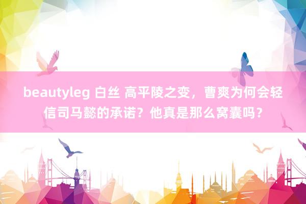 beautyleg 白丝 高平陵之变，曹爽为何会轻信司马懿的承诺？他真是那么窝囊吗？