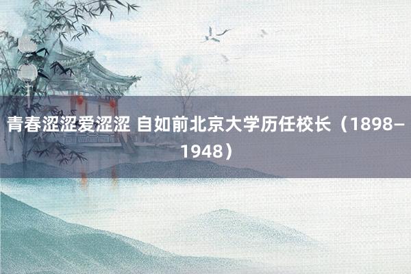 青春涩涩爱涩涩 自如前北京大学历任校长（1898—1948）