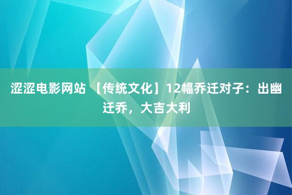 涩涩电影网站 【传统文化】12幅乔迁对子：出幽迁乔，大吉大利