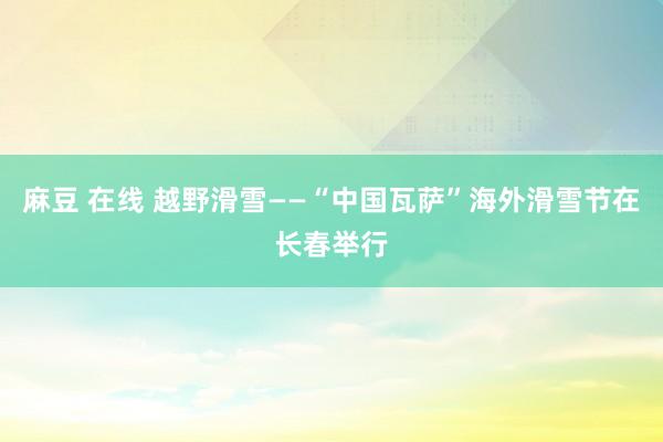 麻豆 在线 越野滑雪——“中国瓦萨”海外滑雪节在长春举行