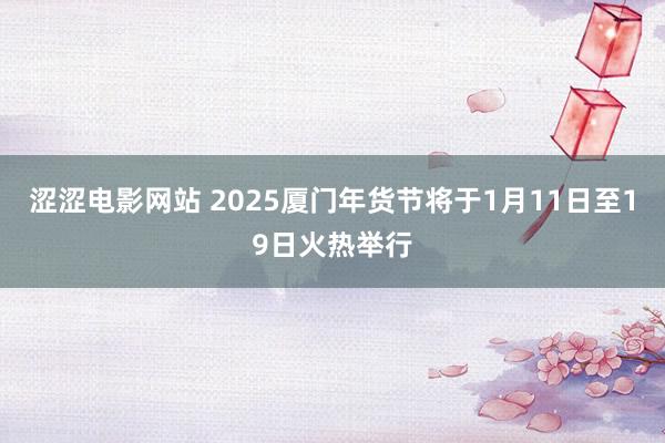 涩涩电影网站 2025厦门年货节将于1月11日至19日火热举行