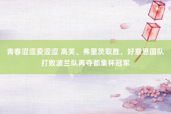 青春涩涩爱涩涩 高芙、弗里茨取胜，好意思国队打败波兰队再夺都集杯冠军