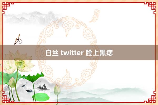 白丝 twitter 脸上黑痣