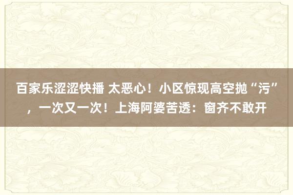 百家乐涩涩快播 太恶心！小区惊现高空抛“污”，一次又一次！上海阿婆苦透：窗齐不敢开