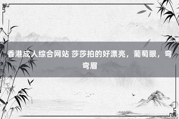 香港成人综合网站 莎莎拍的好漂亮，葡萄眼，弯弯眉