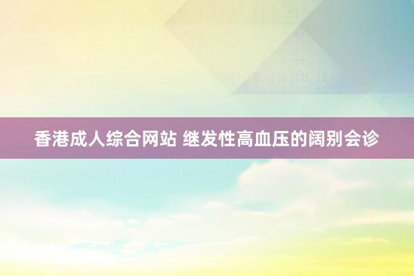 香港成人综合网站 继发性高血压的阔别会诊