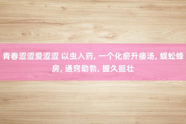 青春涩涩爱涩涩 以虫入药， 一个化瘀升痿汤， 蜈蚣蜂房， 通窍助勃， 握久挺壮