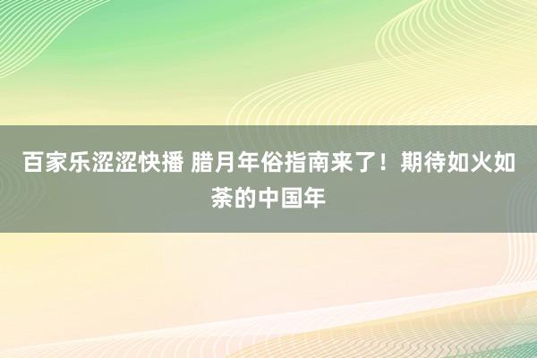 百家乐涩涩快播 腊月年俗指南来了！期待如火如荼的中国年