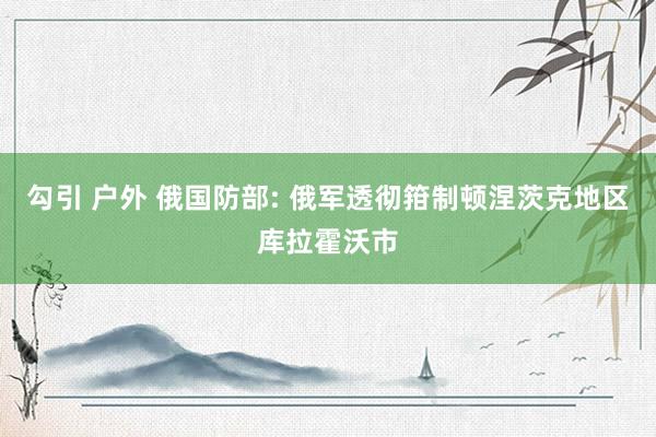 勾引 户外 俄国防部: 俄军透彻箝制顿涅茨克地区库拉霍沃市