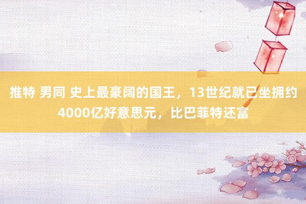 推特 男同 史上最豪阔的国王，13世纪就已坐拥约4000亿好意思元，比巴菲特还富