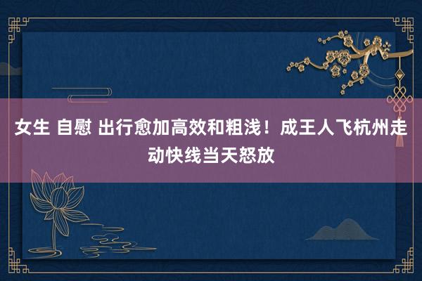女生 自慰 出行愈加高效和粗浅！成王人飞杭州走动快线当天怒放