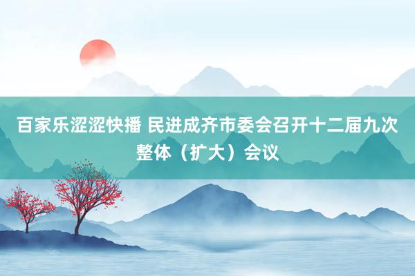 百家乐涩涩快播 民进成齐市委会召开十二届九次整体（扩大）会议