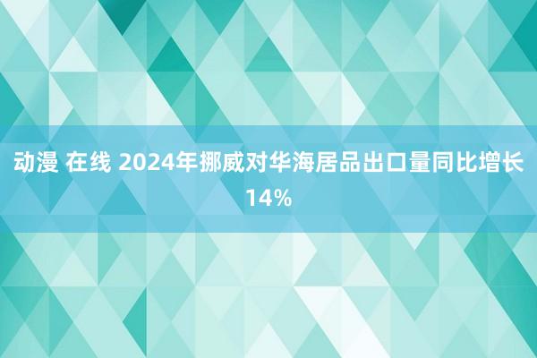 动漫 在线 2024年挪威对华海居品出口量同比增长14%