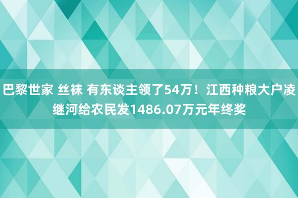 巴黎世家 丝袜 有东谈主领了54万！江西种粮大户凌继河给农民发1486.07万元年终奖