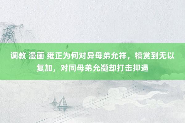 调教 漫画 雍正为何对异母弟允祥，犒赏到无以复加，对同母弟允禵却打击抑遏