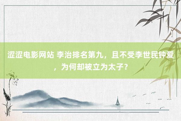 涩涩电影网站 李治排名第九，且不受李世民钟爱，为何却被立为太子？