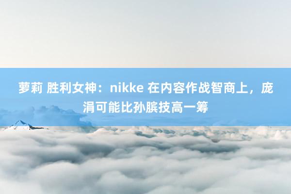 萝莉 胜利女神：nikke 在内容作战智商上，庞涓可能比孙膑技高一筹