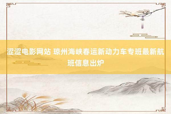 涩涩电影网站 琼州海峡春运新动力车专班最新航班信息出炉