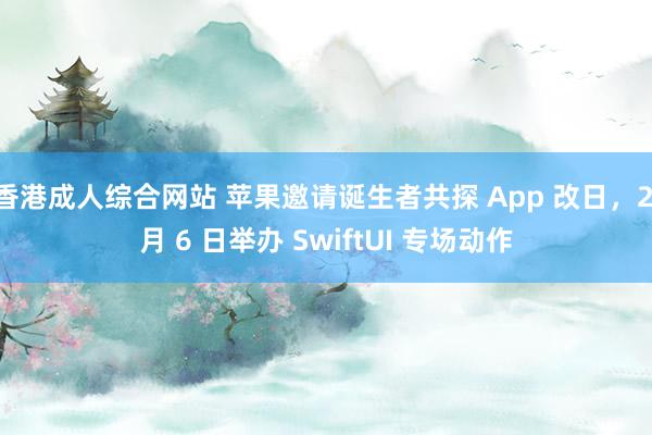 香港成人综合网站 苹果邀请诞生者共探 App 改日，2 月 6 日举办 SwiftUI 专场动作