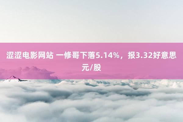 涩涩电影网站 一修哥下落5.14%，报3.32好意思元/股