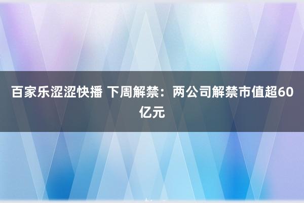 百家乐涩涩快播 下周解禁：两公司解禁市值超60亿元