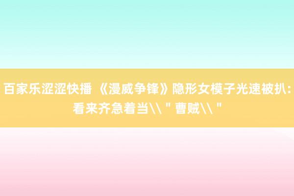 百家乐涩涩快播 《漫威争锋》隐形女模子光速被扒:看来齐急着当\＂曹贼\＂