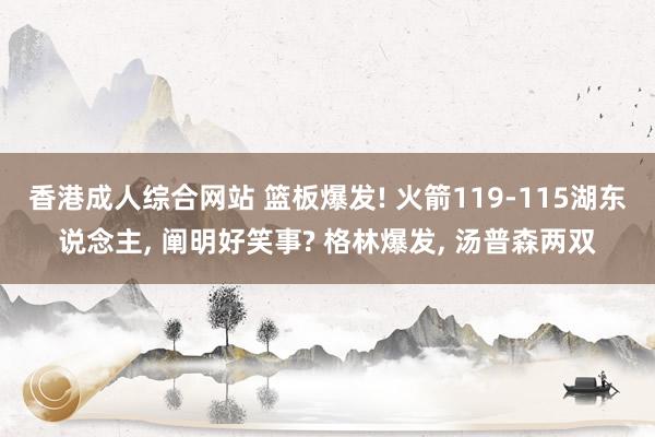 香港成人综合网站 篮板爆发! 火箭119-115湖东说念主， 阐明好笑事? 格林爆发， 汤普森两双
