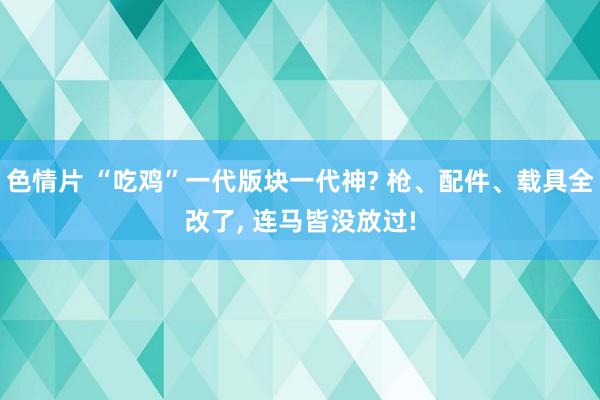 色情片 “吃鸡”一代版块一代神? 枪、配件、载具全改了， 连马皆没放过!