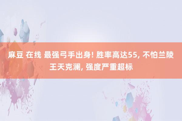 麻豆 在线 最强弓手出身! 胜率高达55， 不怕兰陵王天克澜， 强度严重超标